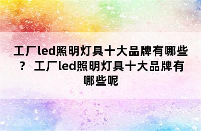 工厂led照明灯具十大品牌有哪些？ 工厂led照明灯具十大品牌有哪些呢